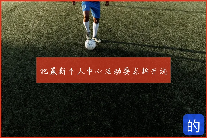 把最新个人中心活动要点拆开说