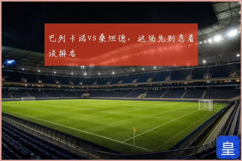 巴列卡诺vs桑坦德,这场先别急着谈排名
