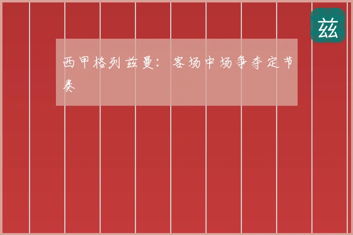 西甲格列兹曼:客场中场争夺定节奏