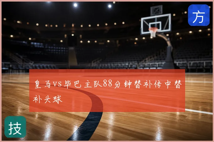 皇马vs毕巴主队88分钟替补传中替补头球